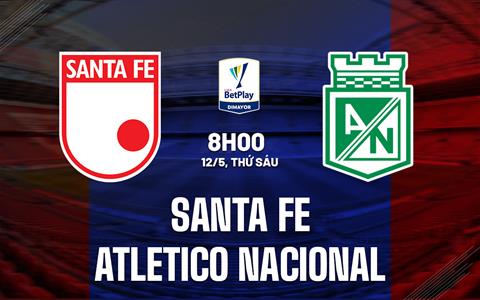 Nhận định Santa Fe vs Atletico Nacional 8h00 ngày 12/5 (VĐQG Colombia 2023)