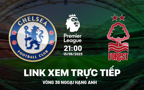Chelsea vs Nottingham Forest link xem trực tiếp Ngoại Hạng Anh 13/5/2023