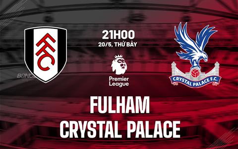 Nhận định Fulham vs Crystal Palace (21h00 ngày 20/5): Chờ đợi mưa bàn thắng