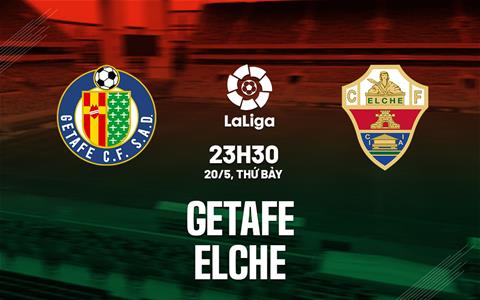 Nhận định bóng đá Getafe vs Elche 23h30 ngày 20/5 (La Liga 2022/23)