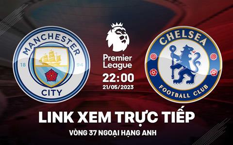 Trực tiếp Man City vs Chelsea link xem kqbd Ngoại Hạng Anh 21/5/2023 ở đâu ?