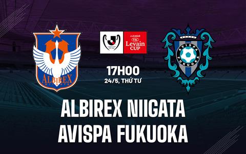 Nhận định Albirex Niigata vs Avispa Fukuoka 17h00 ngày 24/5 (Cúp Liên Đoàn Nhật 2023)
