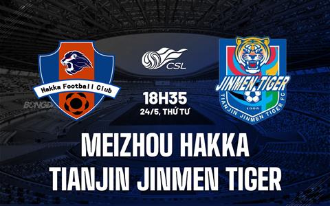 Nhận định Meizhou Hakka vs Tianjin Jinmen Tiger 18h35 ngày 24/5 (VĐQG Trung Quốc 2023)