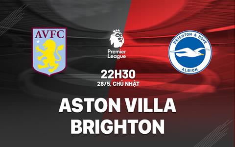Nhận định Aston Villa vs Brighton (22h30 ngày 28/5): Chủ nhà quyết tâm giành 3 điểm