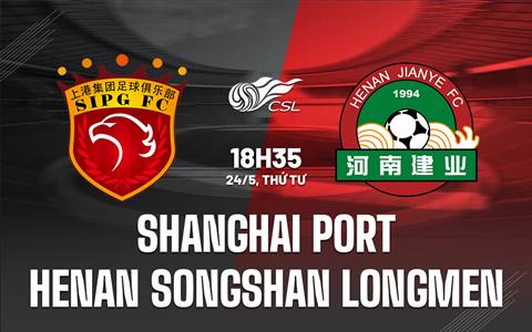 Nhận định Shanghai Port vs Henan Songshan Longmen 18h35 ngày 24/5 (VĐQG Trung Quốc 2023)