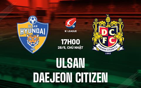 Nhận định Ulsan vs Daejeon Citizen 17h00 ngày 28/5 (VĐQG Hàn Quốc 2023)