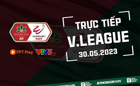 Trực tiếp V.League 2023 hôm nay 30/5 (Link xem FPT Play, VTV5)