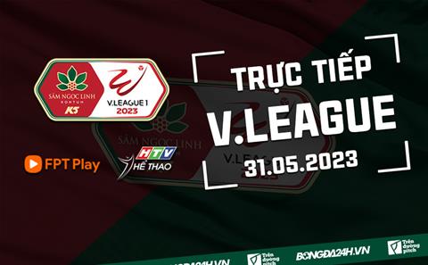 Trực tiếp V.League chiều tối nay 31/5/2023 (Link xem FPT Play)