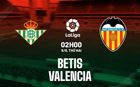 Nhận định bóng đá Betis vs Valencia 2h00 ngày 5/6 (La Liga 2022/23)