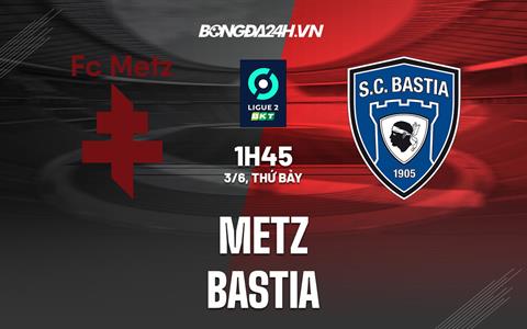 Nhận định bóng đá Metz vs Bastia 1h45 ngày 3/6 (Hạng 2 Pháp 2022/23)