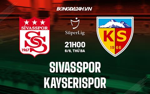 Nhận định Sivasspor vs Kayserispor 21h00 ngày 6/6 (VĐQG Thổ Nhĩ Kỳ 2022/23)