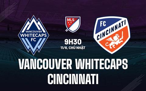 Nhận định Vancouver Whitecaps vs Cincinnati 9h30 ngày 11/6 (Nhà nghề Mỹ 2023)