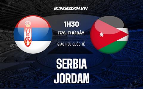 Nhận định bóng đá Serbia vs Jordan 1h30 ngày 17/6 (Giao hữu quốc tế)