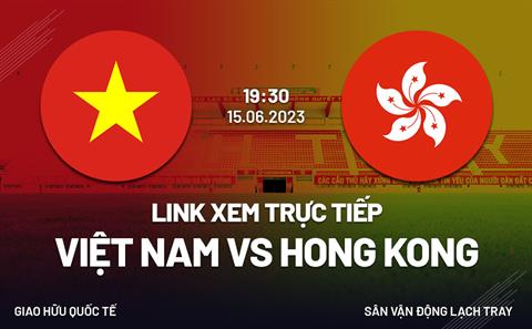 Link xem trực tiếp Việt Nam vs Hong Kong 19h30 ngày 15/6 (Giao hữu quốc tế 2023)