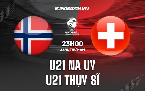 Nhận định U21 Na Uy vs U21 Thụy Sĩ 23h00 ngày 22/6 (U21 châu Âu 2023)