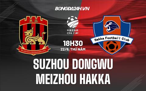 Nhận định Suzhou Dongwu vs Meizhou Hakka 18h30 ngày 22/6 (Cúp QG Trung Quốc)