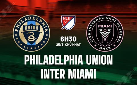 Nhận định Philadelphia Union vs Inter Miami 6h30 ngày 25/6 (Nhà Nghề Mỹ 2023)