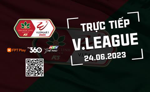 Trực tiếp V.League chiều hôm nay 24/6/2023 (Link xem FPT Play, TV360)