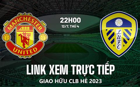 Trực tiếp MU vs Leeds link xem giao hữu hè 2023 hôm nay ở đâu ?