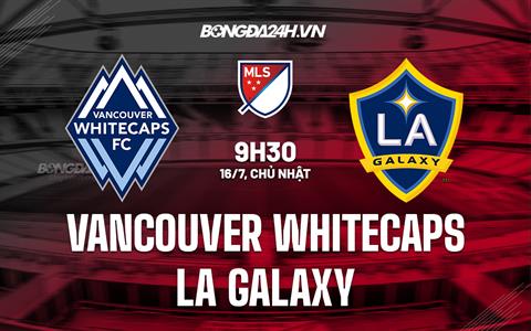 Nhận định Vancouver Whitecaps vs LA Galaxy 9h30 ngày 16/7 (Nhà nghề Mỹ 2023)