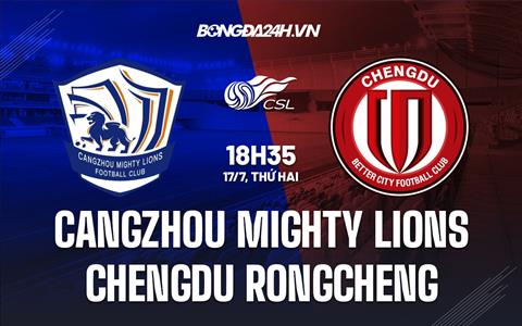 Nhận định Cangzhou Mighty Lions vs Chengdu Rongcheng 18h35 ngày 17/07 (VĐQG Trung Quốc 2023)