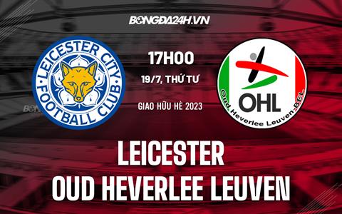 Nhận định Leicester vs Oud-Heverlee Leuven 17h00 ngày 19/7 (Giao hữu hè 2023)