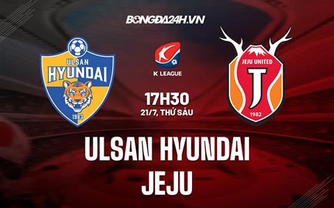 Nhận định Ulsan Hyundai vs Jeju 17h30 ngày 21/07 (VĐQG Hàn Quốc 2023)