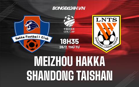 Nhận định Meizhou Hakka vs Shandong Taishan 18h35 ngày 26/07 (Cúp QG Trung Quốc 2023)