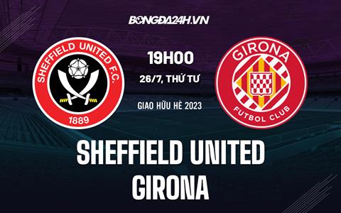 Nhận định Sheffield United vs Girona 19h00 ngày 26/7 (Giao hữu hè 2023)