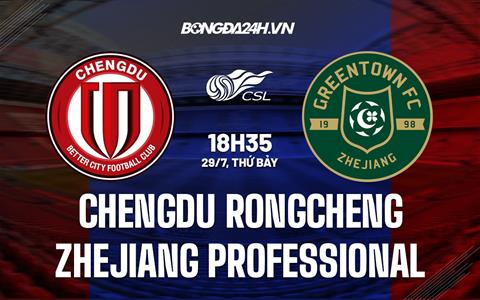 Nhận định Chengdu Rongcheng vs Zhejiang Professional 18h35 ngày 29/7 (VĐQG Trung Quốc 2023)