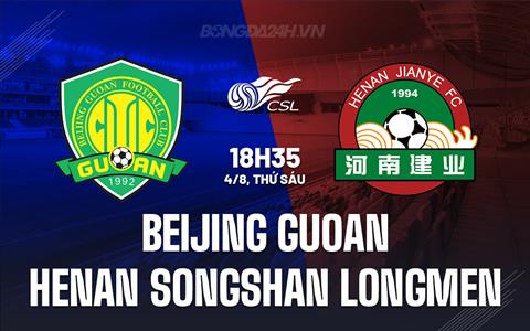 Nhận định Beijing Guoan vs Henan Songshan Longmen 18h35 ngày 04/08 (VĐQG Trung Quốc 2023)