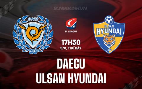 Nhận định Daegu vs Ulsan Hyundai 17h30 ngày 5/8 (VĐQG Hàn Quốc 2023)