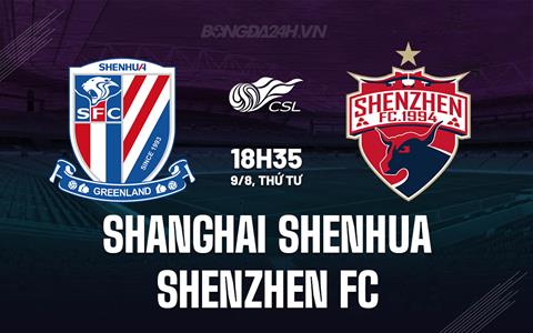 Nhận định Shanghai Shenhua vs Shenzhen FC 18h35 ngày 9/8 (VĐQG Trung Quốc 2023)