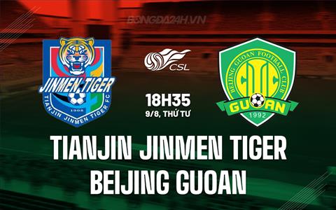 Nhận định Tianjin Jinmen Tiger vs Beijing Guoan 18h35 ngày 9/8 (VĐQG Trung Quốc 2023)