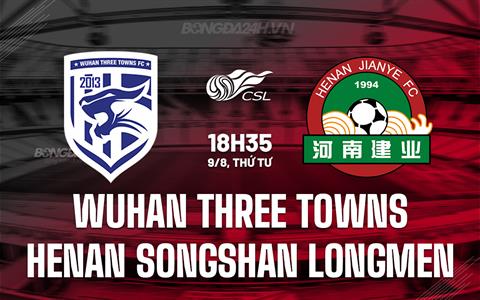 Nhận định Wuhan Three Towns vs Henan Songshan Longmen 18h35 ngày 9/8 (VĐQG Trung Quốc 2023)