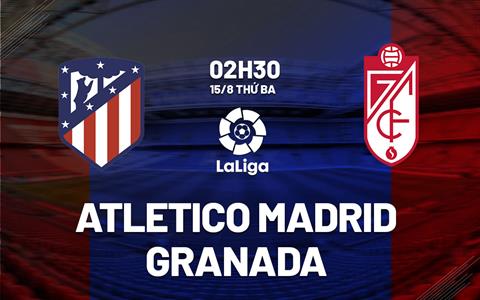 Nhận định Atletico Madrid vs Granada 2h30 ngày 15/8 (La Liga 2023/24)