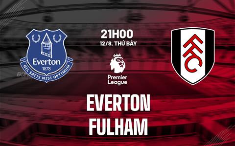 Nhận định Everton vs Fulham (21h00 ngày 12/8): Cân sức cân tài