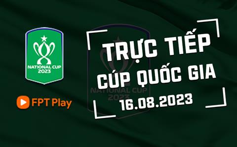 Trực tiếp Cúp quốc gia 2023 hôm nay 16/8 (Link xem FPT Play)