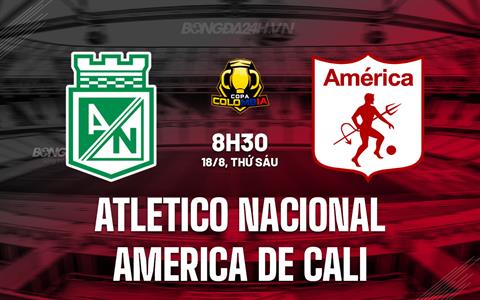 Nhận định Atletico Nacional vs America de Cali 8h30 ngày 18/8 (Cúp QG Colombia 2023)