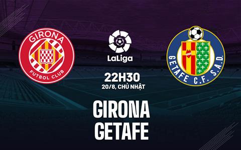 Nhận định bóng đá Girona vs Getafe 0h00 ngày 21/8 (La Liga 2023/24)