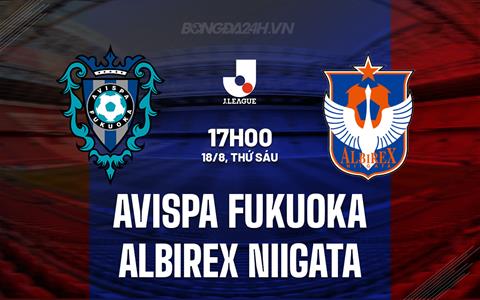 Nhận định Avispa Fukuoka vs Albirex Niigata 17h00 ngày 18/8 (VĐQG Nhật Bản 2023)