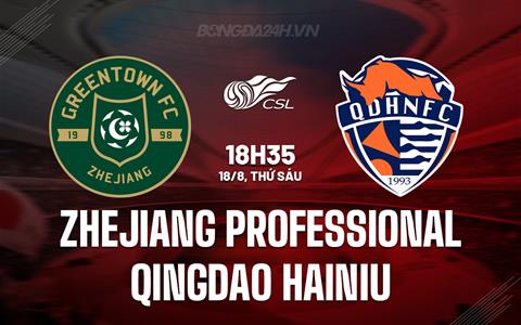 Nhận định Zhejiang Professional vs Qingdao Hainiu 18h35 ngày 18/08 (VĐQG Trung Quốc 2023)
