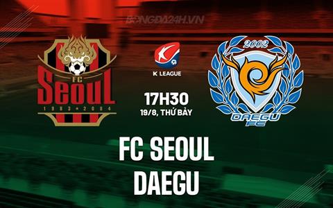 Nhận định - dự đoán FC Seoul vs Daegu 17h30 ngày 19/8 (VĐQG Hàn Quốc 2023)