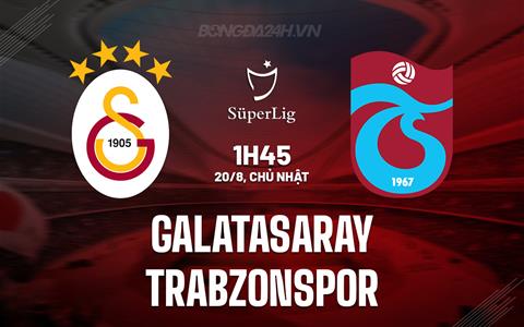 Nhận định Galatasaray vs Trabzonspor 1h45 ngày 20/8 (VĐQG Thổ Nhĩ Kỳ 2023)