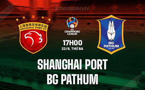 Nhận định Shanghai Port vs BG Pathum 18h30 ngày 22/08 (AFC Champions League 2023/24)