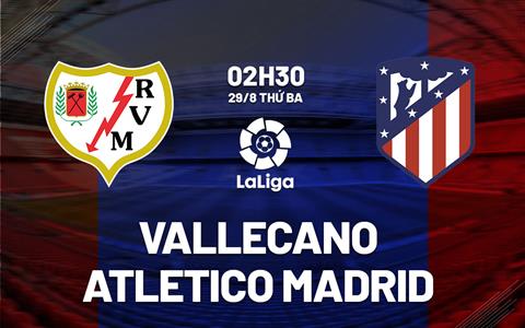 Nhận định Vallecano vs Atletico Madrid 2h30 ngày 29/8 (La Liga 2023/24)