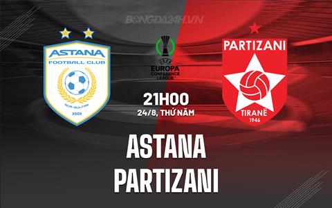 Nhận định - dự đoán Astana vs Partizani 21h00 ngày 24/8 (Conference League 2023/2024)