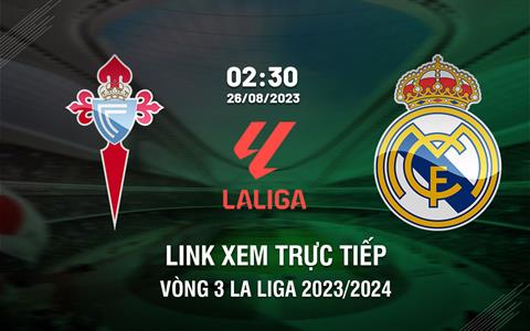 Link xem trực tiếp Celta Vigo vs Real Madrid 2h30 ngày 26/8 (La Liga 2023/24)