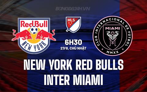 Nhận định New York Red Bulls vs Inter Miami 6h30 ngày 27/8 (Nhà nghề Mỹ 2023)