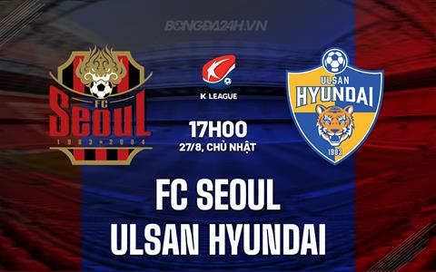 Nhận định FC Seoul vs Ulsan Hyundai 17h00 ngày 27/8 (VĐQG Hàn Quốc 2023)